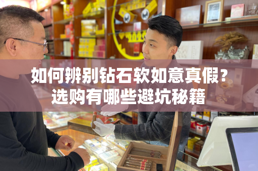 如何辨别钻石软如意真假？选购有哪些避坑秘籍